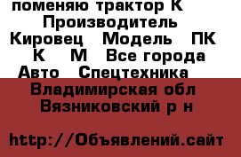 поменяю трактор К-702 › Производитель ­ Кировец › Модель ­ ПК-6/К-702М - Все города Авто » Спецтехника   . Владимирская обл.,Вязниковский р-н